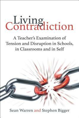 Living Contradiction: A Teacher's Examination of Tension and Disruption in Schools, in Classrooms and in Self by Sean Warren