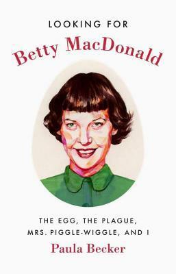 Looking for Betty MacDonald: The Egg, the Plague, Mrs. Piggle-Wiggle, and I by Paula J. Becker