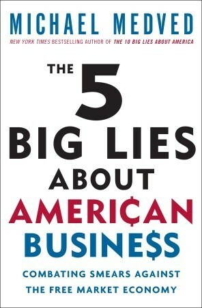 The 5 Big Lies about American Business: Combating Smears Against the Free-Market Economy by Michael Medved