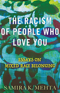 The Racism of People Who Love You: Essays on Mixed Race Belonging by Samira Mehta