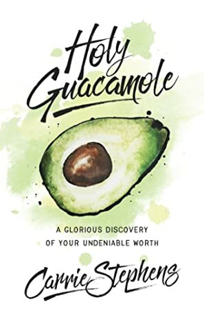 Holy Guacamole: A Glorious Discovery of Your Undeniable Worth by Carrie Stephens