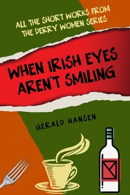 When Irish Eyes Aren't Smiling: All The Short Works From The Derry Women Series by Gerald Hansen