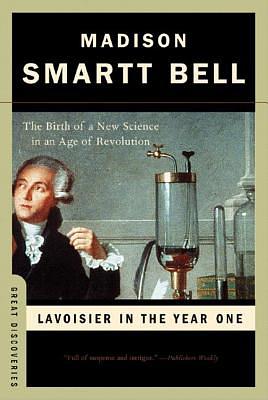 Lavoisier in the Year One: The Birth of a New Science in an Age of Revolution by Madison Smartt Bell