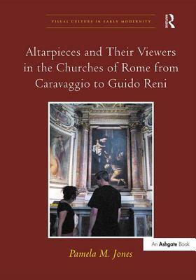 Altarpieces and Their Viewers in the Churches of Rome from Caravaggio to Guido Reni by Pamela M. Jones