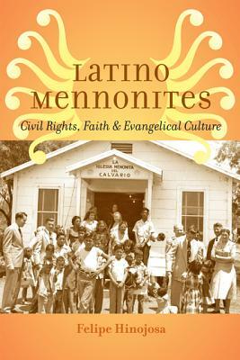 Latino Mennonites: Civil Rights, Faith, and Evangelical Culture by Felipe Hinojosa