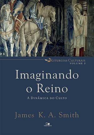 Imaginando o Reino: a dinâmica do culto by James K.A. Smith