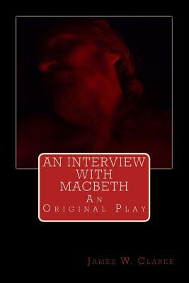 An Interview with Macbeth: An Original Play by James W. Clarke