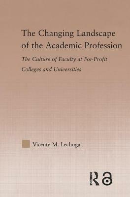 The Changing Landscape of the Academic Profession: Faculty Culture at For-Profit Colleges and Universities by Vicente M. Lechuga