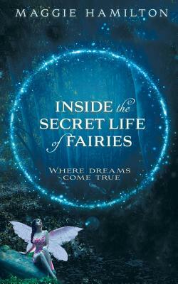 Inside the Secret Life of Fairies: Where Dreams Come True by Maggie Hamilton