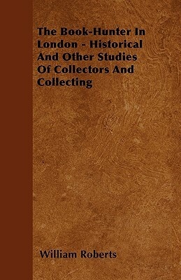 The Book-Hunter In London - Historical And Other Studies Of Collectors And Collecting by William Roberts