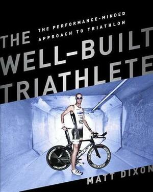 The Well-Built Triathlete: A Performance-Minded Approach to Triathlon by Matt Dixon