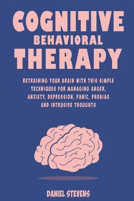 Cognitive Behavioral Therapy (CBT): Retraining your Brain with this Simple Techniques for Managing Anger, Anxiety, Depression, Panic, Phobias and Intr by Daniel Stevens