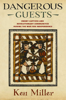 Dangerous Guests: Enemy Captives and Revolutionary Communities During the War for Independence by Ken Miller