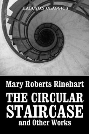 The Circular Staircase and Other Works by Mary Roberts Rinehart (Halcyon Classics) by Mary Roberts Rinehart