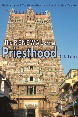 The Renewal of the Priesthood: Modernity and Traditionalism in a South Indian Temple by C. J. Fuller