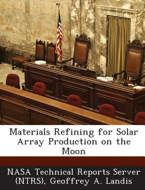 Materials Refining for Solar Array Production on the Moon by Geoffrey A. Landis