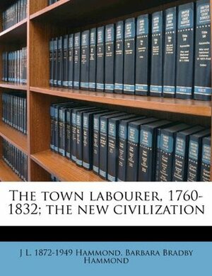 The Town Labourer, 1760-1832; The New Civilization by Barbara Bradby Hammond, J.L. Hammond