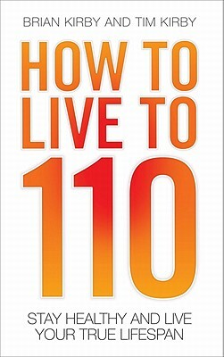 How to Live to 110: Your Comprehensive Guide to a Healthy Life by Tim Kirby, Brian Kirby