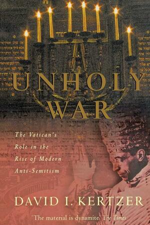 Unholy War: The Vatican's Role in the Rise of Modern Anti-Semitism by David I. Kertzer
