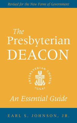 The Presbyterian Deacon: An Essential Guide, Revised for the New Form of Government by Earl S. Johnson