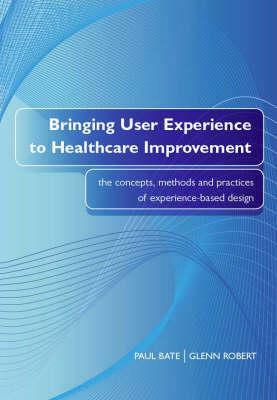 Bringing User Experience to Healthcare Improvement - Electronic: The Concepts Methods and Practices of Experience-Based Design by Glenn Robert, Paul Bate