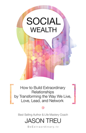 Social Wealth: How to Build Extraordinary Relationships By Transforming the Way We Live, Love, Lead and Network by Jason Treu
