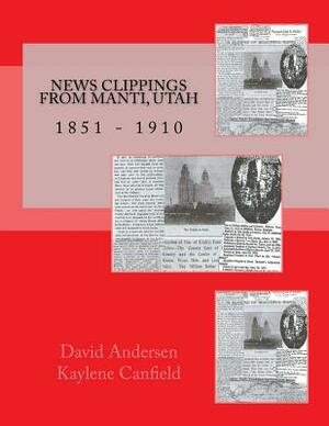 News Clippings from Manti, Utah: 1851 - 1910 by David Andersen, Kaylene Canfield