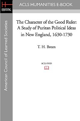 The Character of the Good Ruler: A Study of Puritan Political Ideas in New England, 1630-1730 by T.H. Breen