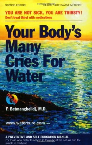 Your Body's Many Cries for Water: You Are Not Sick, You Are Thirsty: Don't Treat Thirst With Medications by Fereydoon Batmanghelidj