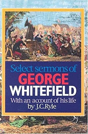 Select Sermons of George Whitefield With An Account Of His Life By J.C. Ryle by R. Elliot, J.C. Ryle, George Whitefield