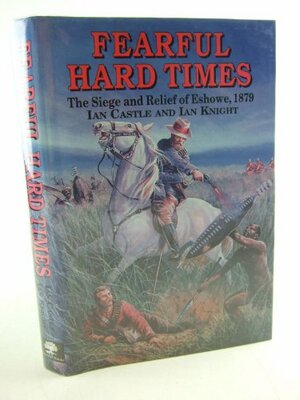 Fearful Hard Times: The Siege of and Relief of Eshowe, 1879 by Ian Knight, Ian Castle