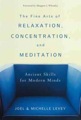 The Fine Arts of Relaxation, Concentration, and Meditation: Ancient Skills for Modern Minds by Joel Levey, Michelle Levey