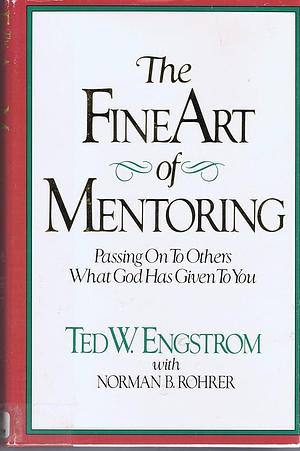 The Fine Art of Mentoring: Passing on to Others what God Has Given You by Theodore Wilhelm Engstrom, Norman B. Rohrer