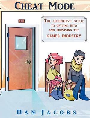 Cheat Mode the Definitive Guide to Getting Into and Surviving the Games Industry by Dan Jacobs