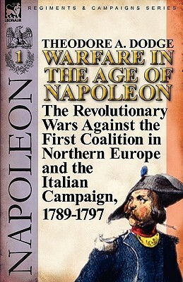 Warfare in the Age of Napoleon-Volume 1: the Revolutionary Wars Against the First Coalition in Northern Europe and the Italian Campaign, 1789-1797 by Theodore Ayrault Dodge