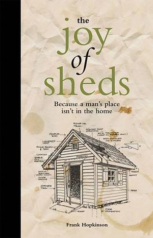 The Joy of Sheds: Because a man's place isn't in the home by Frank Hopkinson, Frank Hopkinson