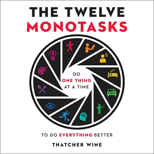 The Twelve Monotasks: Do One Thing at a Time to Do Everything Better by Thatcher Wine
