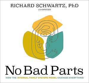 No Bad Parts: How the Internal Family Systems Model Changes Everything by Richard C. Schwartz, Richard C. Schwartz