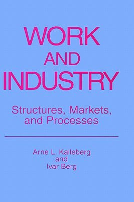 Work and Industry: Structures, Markets, and Processes by Ivar Berg, Arne L. Kalleberg