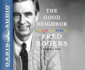 The Good Neighbor: The Life and Work of Fred Rogers by Maxwell King