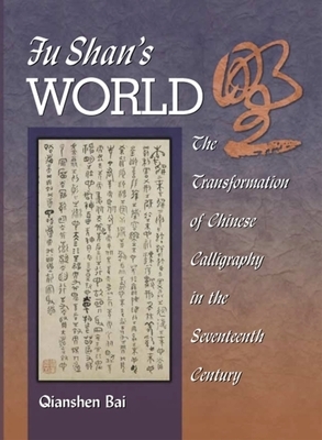 Fu Shan's World: The Transformation of Chinese Calligraphy in the Seventeenth Century by Qianshen Bai
