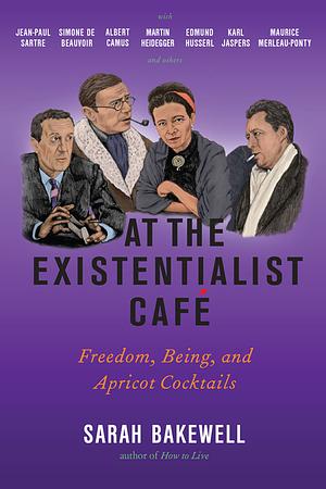 At the Existentialist Café: Freedom, Being, and Apricot Cocktails by Sarah Bakewell