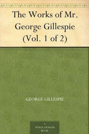 The Works of Mr. George Gillespie, Volume 1 of 2 by George Gillespie