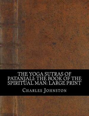 The Yoga Sutras of Patanjali: the Book of the Spiritual Man: Large Print by Charles Johnston