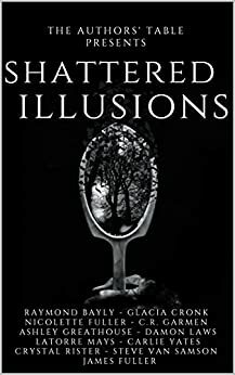 Shattered Illusions: An Anthology by C.R. Garmen, James Fuller, Damon R. Laws, Nicolette Fuller, Glacia Cronk, Steve Van Samson, Carlie Yates, Raymond Bayly, Ashley Greathouse, LaTorre Mays, Crystal Rister