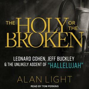 The Holy or the Broken: Leonard Cohen, Jeff Buckley, and the Unlikely Ascent of "hallelujah" by Alan Light