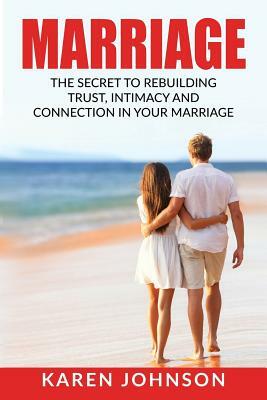 Marriage: The Secret To Rebuilding Trust, Intimacy, and Connection in your marriage by Karen Johnson