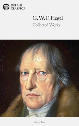 Delphi Collected Works of Georg Wilhelm Friedrich Hegel by Georg Wilhelm Friedrich Hegel