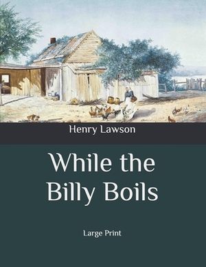 While the Billy Boils: Large Print by Henry Lawson