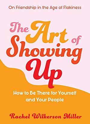 The Art of Showing Up: How to Be There for Yourself and Your People  by Rachel Wilkerson Miller